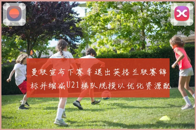 曼联宣布下赛季退出英格兰联赛锦标并缩减U21梯队规模以优化资源配置