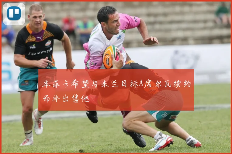 本菲卡希望与米兰目标A席尔瓦续约而非出售他
