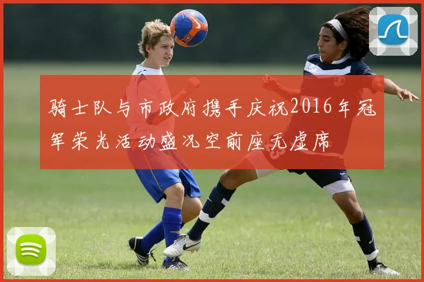 骑士队与市政府携手庆祝2016年冠军荣光活动盛况空前座无虚席