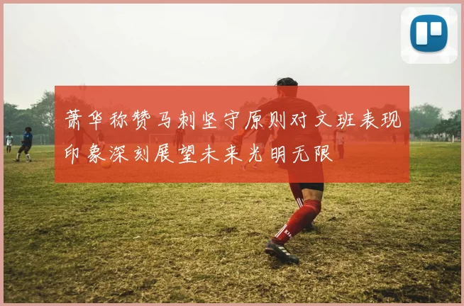 萧华称赞马刺坚守原则对文班表现印象深刻展望未来光明无限