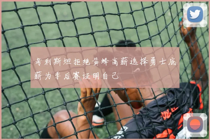 考利斯坦拒绝黄蜂高薪选择勇士底薪为季后赛证明自己