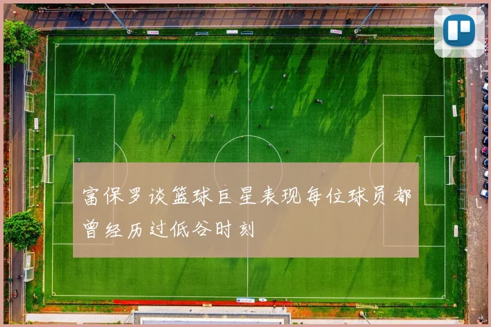 富保罗谈篮球巨星表现每位球员都曾经历过低谷时刻