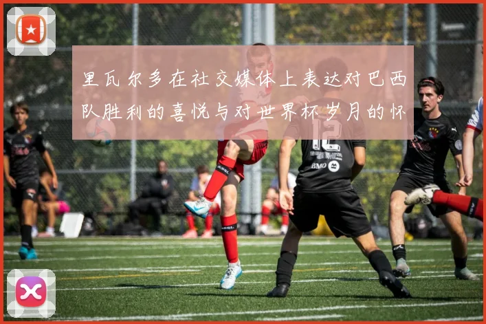 里瓦尔多在社交媒体上表达对巴西队胜利的喜悦与对世界杯岁月的怀念