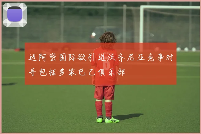 迈阿密国际欲引进沃齐尼亚竞争对手包括多家巴乙俱乐部