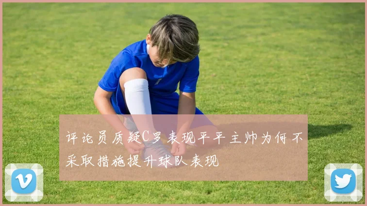 评论员质疑C罗表现平平主帅为何不采取措施提升球队表现