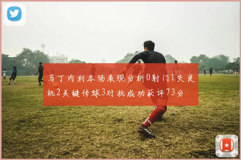 马丁内利本场表现分析0射门1失良机2关键传球3对抗成功获评73分