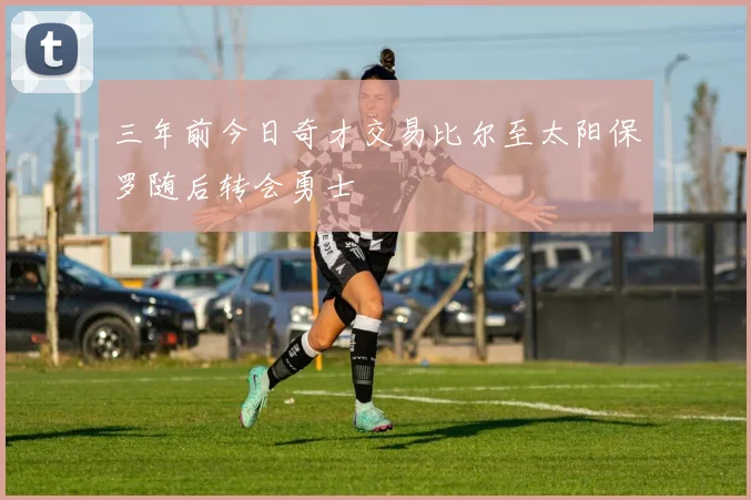 三年前今日奇才交易比尔至太阳保罗随后转会勇士